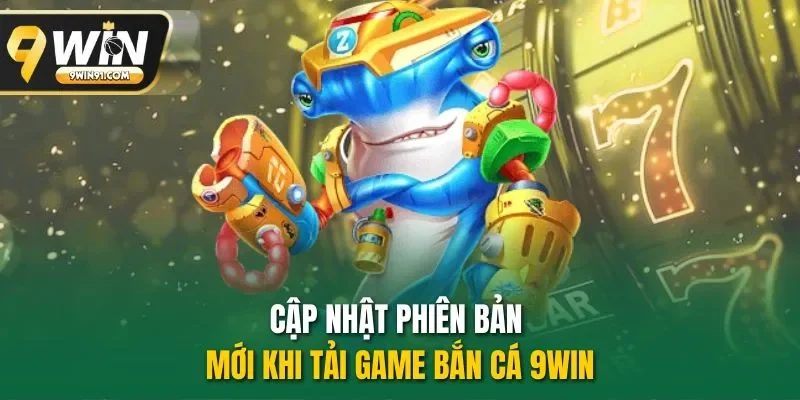 Cập nhật phiên bản mới khi tải game bắn cá 9WIN