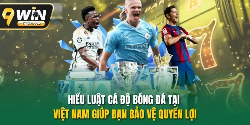 Hiểu luật cá độ bóng đá tại Việt Nam giúp bạn bảo vệ quyền lợi