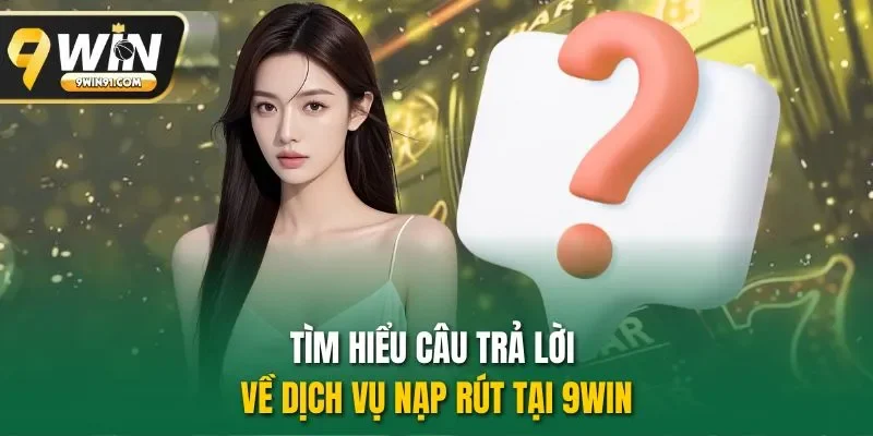 Tìm hiểu câu trả lời về dịch vụ nạp rút tại 9WIN